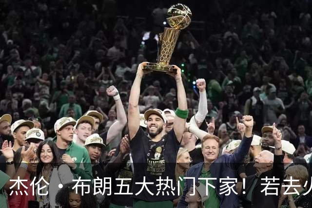 杰伦·布朗五大热门下家！若去火箭可换小谢+小贾+2首轮+电风扇