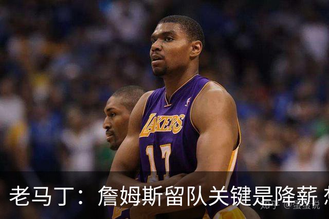 老马丁：詹姆斯留队关键是降薪 想夺冠就别想着拿顶薪